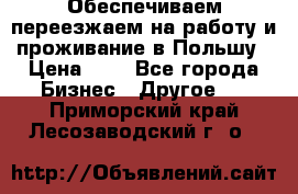 Обеспечиваем переезжаем на работу и проживание в Польшу › Цена ­ 1 - Все города Бизнес » Другое   . Приморский край,Лесозаводский г. о. 